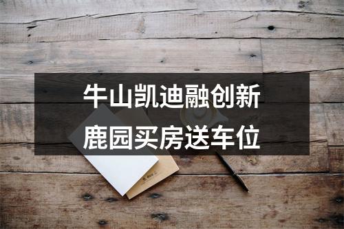牛山凯迪融创新鹿园买房送车位