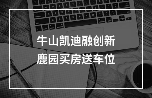 牛山凯迪融创新鹿园买房送车位