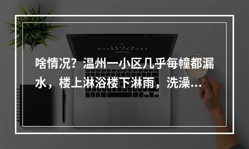 啥情况？温州一小区几乎每幢都漏水，楼上淋浴楼下淋雨，洗澡用盆做饭要蹲