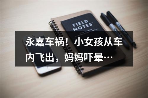 永嘉车祸！小女孩从车内飞出，妈妈吓晕…
