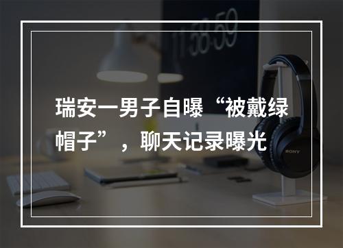 瑞安一男子自曝“被戴绿帽子”，聊天记录曝光