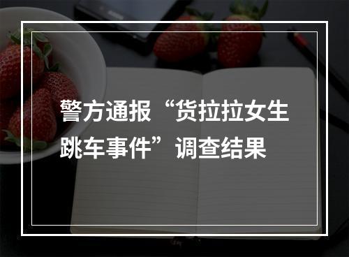 警方通报“货拉拉女生跳车事件”调查结果