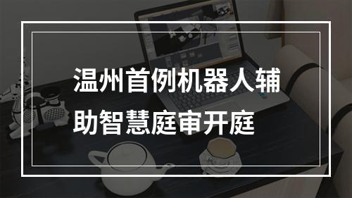 温州首例机器人辅助智慧庭审开庭