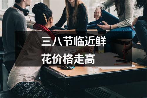 三八节临近鲜花价格走高