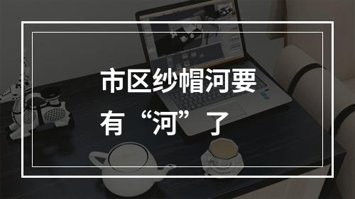 市区纱帽河要有“河”了