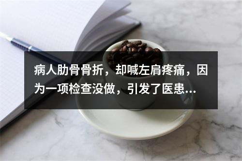 病人肋骨骨折，却喊左肩疼痛，因为一项检查没做，引发了医患纠纷……