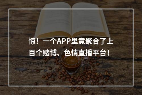 惊！一个APP里竟聚合了上百个赌博、色情直播平台！