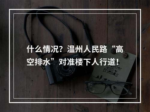 什么情况？温州人民路“高空排水”对准楼下人行道！