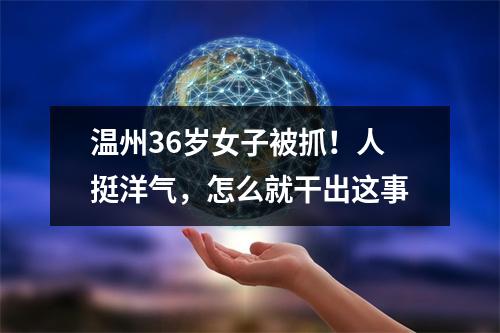 温州36岁女子被抓！人挺洋气，怎么就干出这事