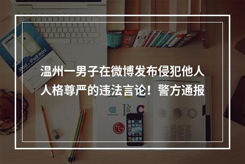 温州一男子在微博发布侵犯他人人格尊严的违法言论！警方通报