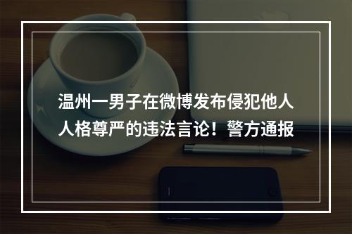 温州一男子在微博发布侵犯他人人格尊严的违法言论！警方通报