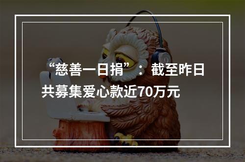 “慈善一日捐”：截至昨日共募集爱心款近70万元