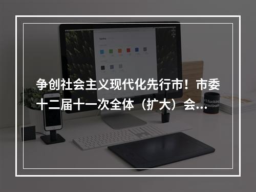 争创社会主义现代化先行市！市委十二届十一次全体（扩大）会议举行