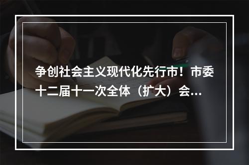 争创社会主义现代化先行市！市委十二届十一次全体（扩大）会议举行