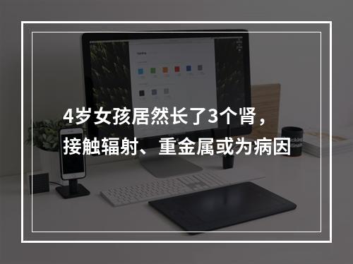 4岁女孩居然长了3个肾，接触辐射、重金属或为病因