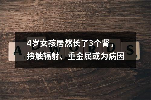 4岁女孩居然长了3个肾，接触辐射、重金属或为病因
