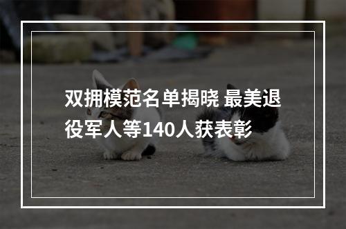 双拥模范名单揭晓 最美退役军人等140人获表彰
