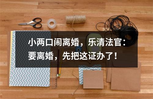 小两口闹离婚，乐清法官：要离婚，先把这证办了！