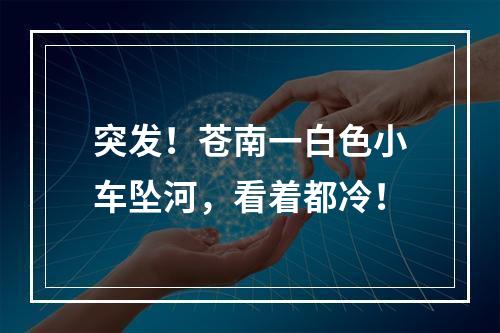 突发！苍南一白色小车坠河，看着都冷！