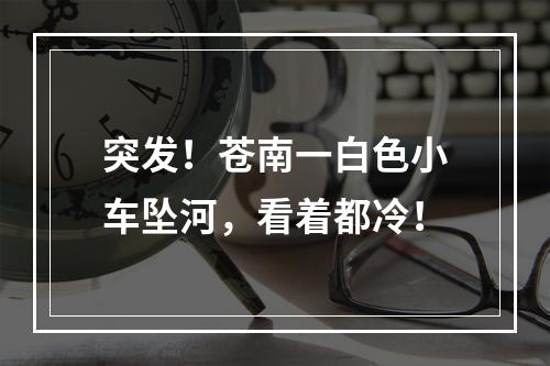 突发！苍南一白色小车坠河，看着都冷！