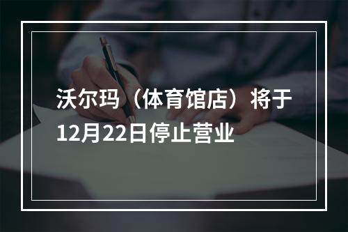 沃尔玛（体育馆店）将于12月22日停止营业