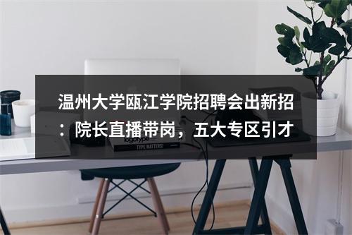 温州大学瓯江学院招聘会出新招：院长直播带岗，五大专区引才