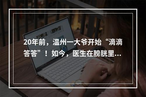 20年前，温州一大爷开始“滴滴答答”！如今，医生在膀胱里发现20多个“鸡蛋 ...