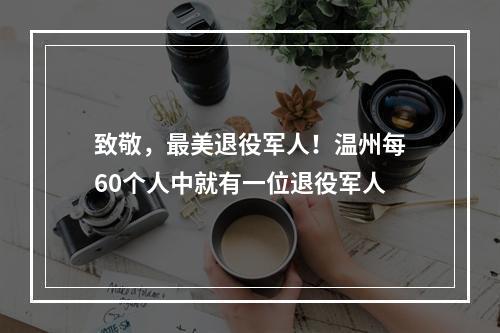 致敬，最美退役军人！温州每60个人中就有一位退役军人