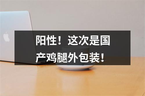 阳性！这次是国产鸡腿外包装！