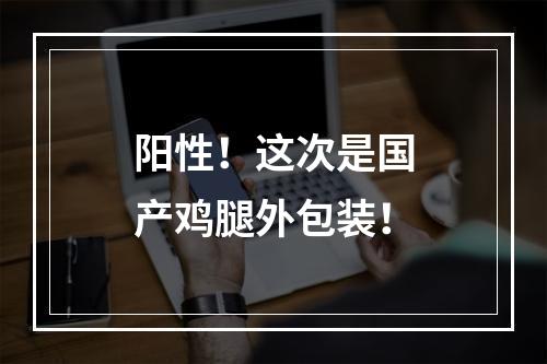 阳性！这次是国产鸡腿外包装！