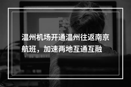 温州机场开通温州往返南京航班，加速两地互通互融