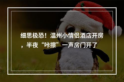 细思极恐！温州小情侣酒店开房，半夜“咔擦”一声房门开了