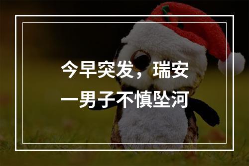 今早突发，瑞安一男子不慎坠河