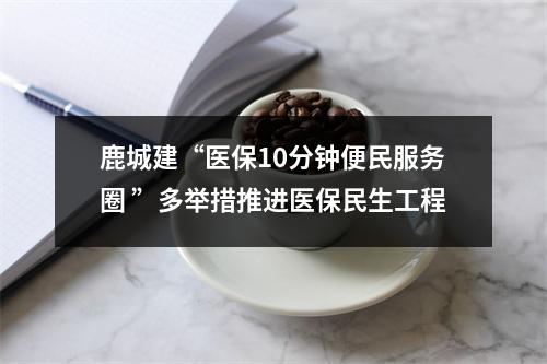 鹿城建“医保10分钟便民服务圈 ”多举措推进医保民生工程
