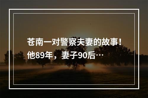 苍南一对警察夫妻的故事！他89年，妻子90后…