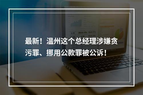 最新！温州这个总经理涉嫌贪污罪、挪用公款罪被公诉！
