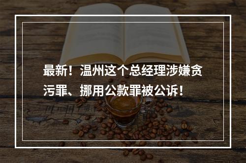 最新！温州这个总经理涉嫌贪污罪、挪用公款罪被公诉！