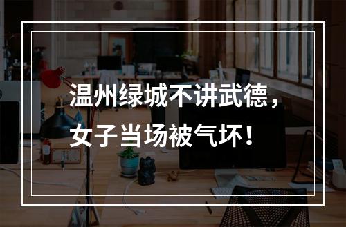 温州绿城不讲武德，女子当场被气坏！