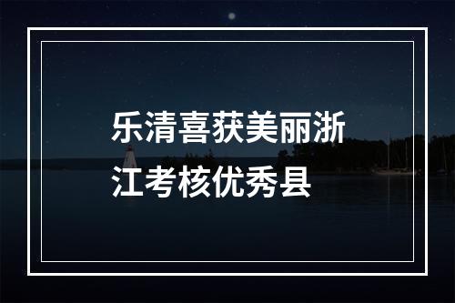 乐清喜获美丽浙江考核优秀县