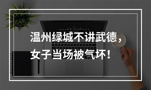 温州绿城不讲武德，女子当场被气坏！