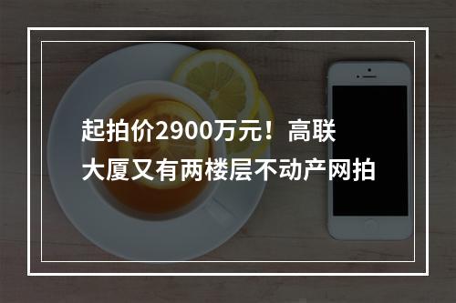 起拍价2900万元！高联大厦又有两楼层不动产网拍