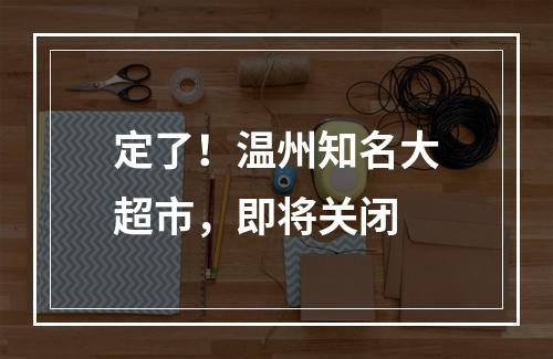 定了！温州知名大超市，即将关闭