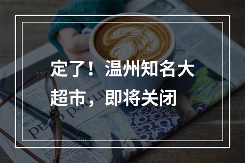 定了！温州知名大超市，即将关闭