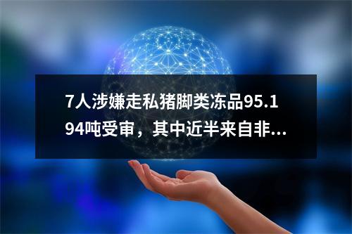 7人涉嫌走私猪脚类冻品95.194吨受审，其中近半来自非洲猪瘟疫区