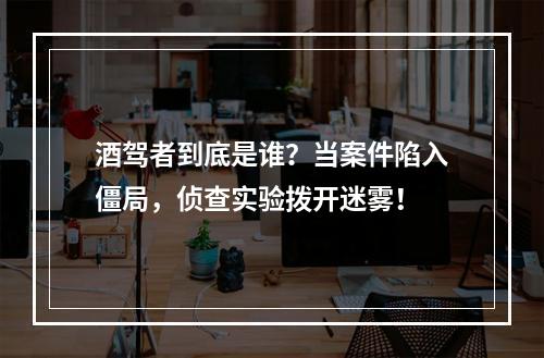 酒驾者到底是谁？当案件陷入僵局，侦查实验拨开迷雾！