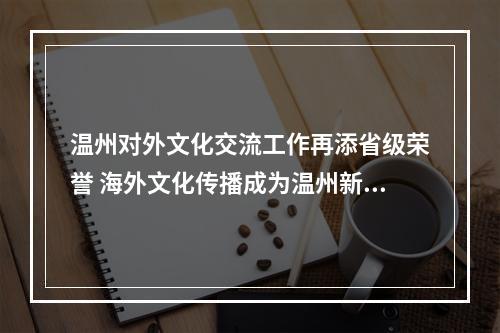 温州对外文化交流工作再添省级荣誉 海外文化传播成为温州新名片