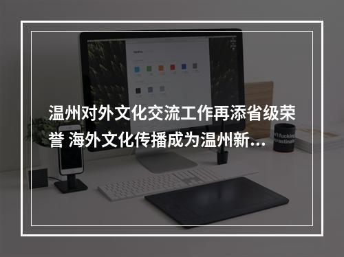 温州对外文化交流工作再添省级荣誉 海外文化传播成为温州新名片