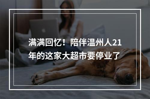 满满回忆！陪伴温州人21年的这家大超市要停业了