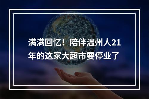 满满回忆！陪伴温州人21年的这家大超市要停业了