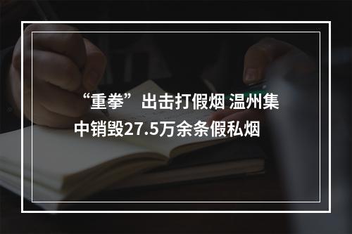 “重拳”出击打假烟 温州集中销毁27.5万余条假私烟